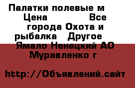 Палатки полевые м-30 › Цена ­ 79 000 - Все города Охота и рыбалка » Другое   . Ямало-Ненецкий АО,Муравленко г.